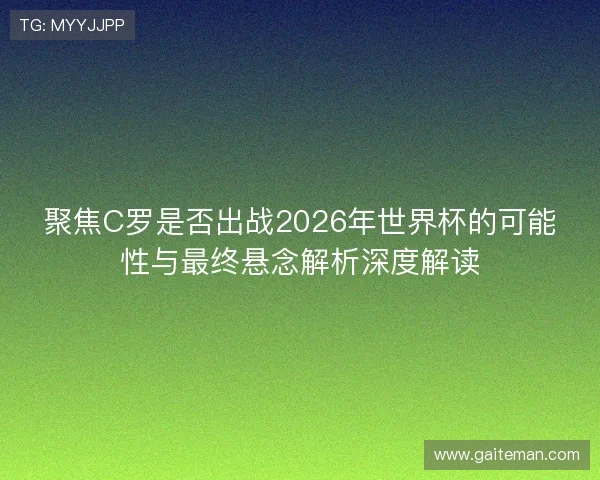 聚焦C罗是否出战2026年世界杯的可能性与最终悬念解析深度解读